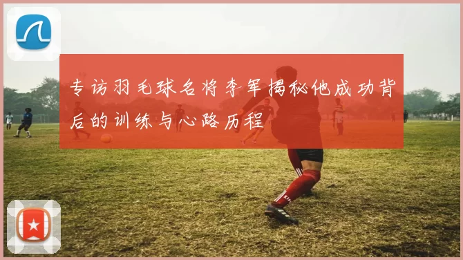 专访羽毛球名将李军揭秘他成功背后的训练与心路历程