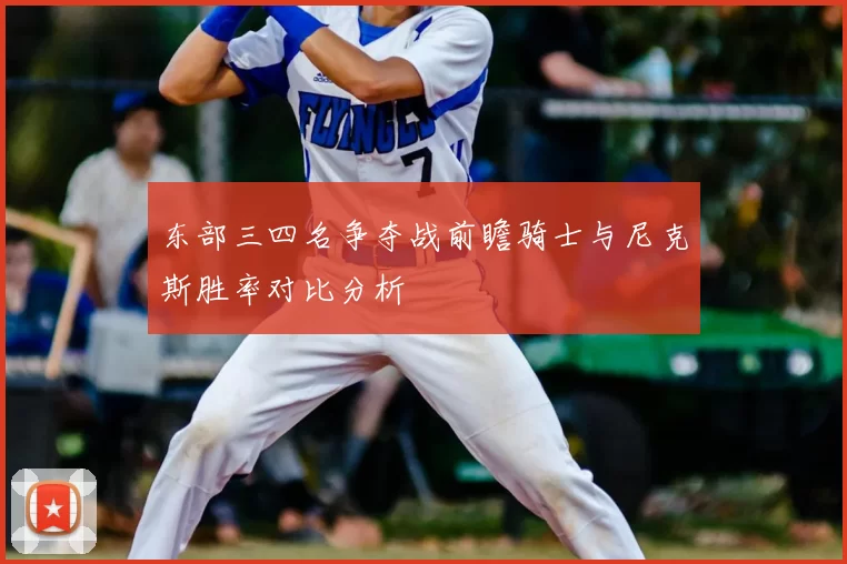 东部三四名争夺战前瞻骑士与尼克斯胜率对比分析