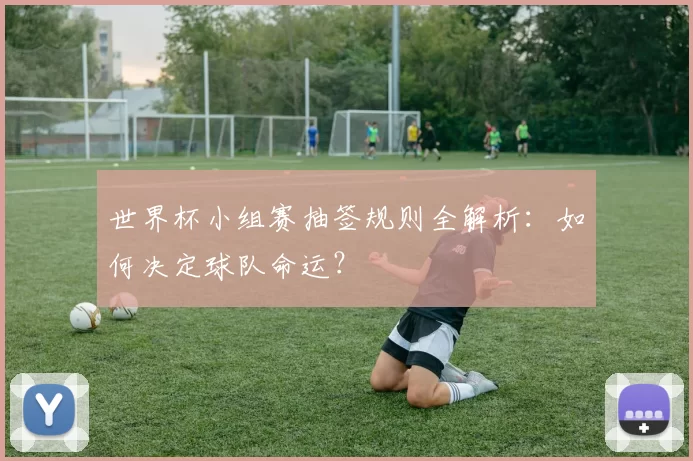 世界杯小组赛抽签规则全解析:如何决定球队命运?