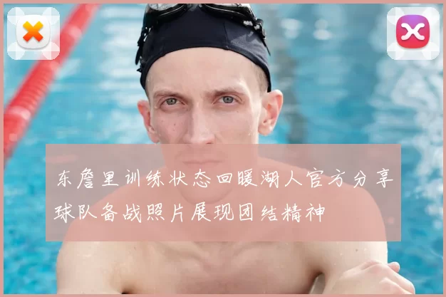 东詹里训练状态回暖湖人官方分享球队备战照片展现团结精神
