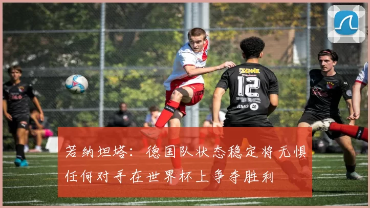 若纳坦塔：德国队状态稳定将无惧任何对手在世界杯上争夺胜利