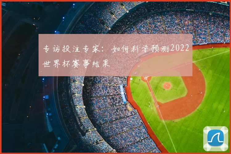 专访投注专家:如何科学预测2022世界杯赛事结果