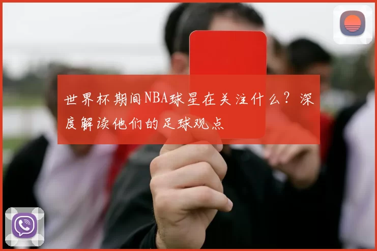 世界杯期间NBA球星在关注什么？深度解读他们的足球观点