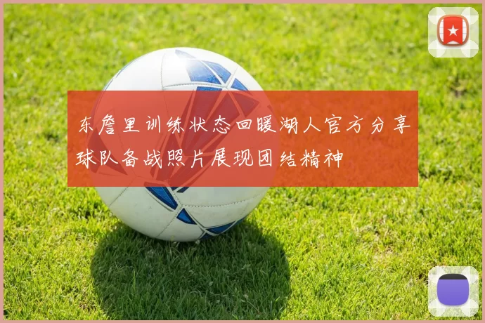 东詹里训练状态回暖湖人官方分享球队备战照片展现团结精神