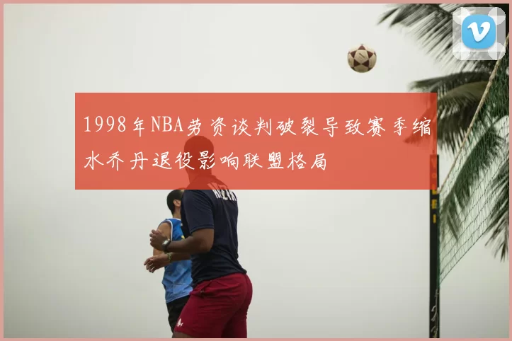 1998年NBA劳资谈判破裂导致赛季缩水乔丹退役影响联盟格局