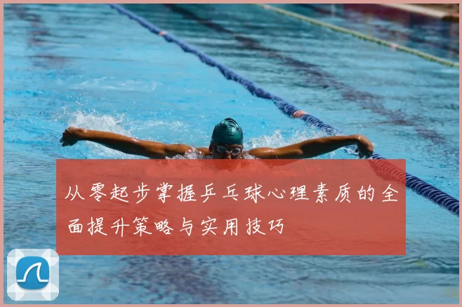 从零起步掌握乒乓球心理素质的全面提升策略与实用技巧