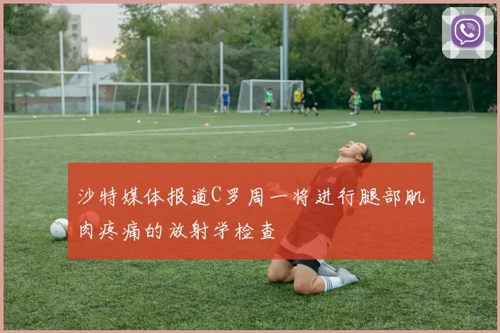 沙特媒体报道C罗周一将进行腿部肌肉疼痛的放射学检查