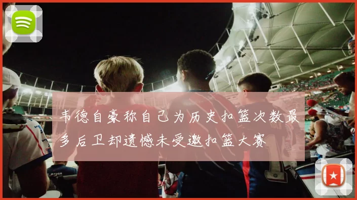 韦德自豪称自己为历史扣篮次数最多后卫却遗憾未受邀扣篮大赛