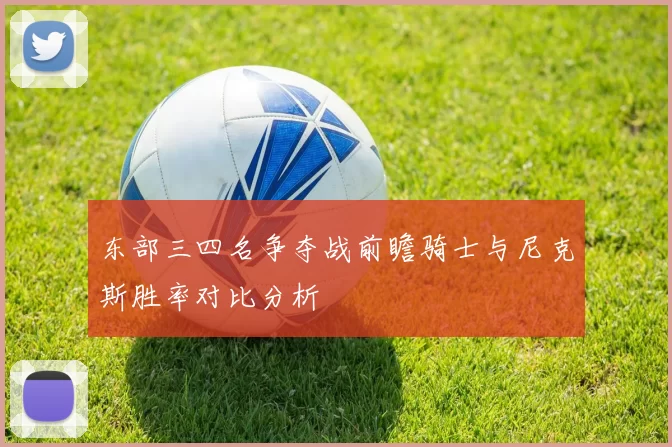 东部三四名争夺战前瞻骑士与尼克斯胜率对比分析