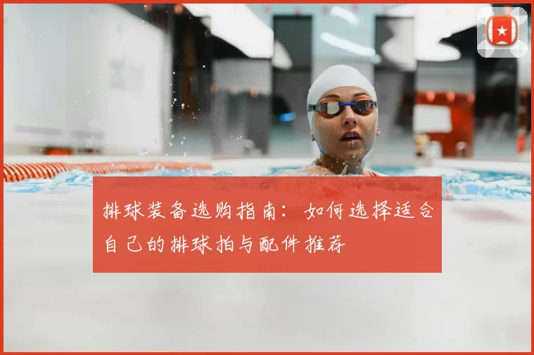 排球装备选购指南:如何选择适合自己的排球拍与配件推荐