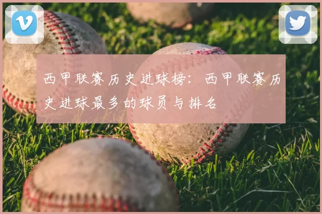 西甲联赛历史进球榜：西甲联赛历史进球最多的球员与排名