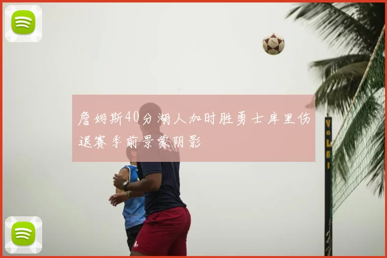 詹姆斯40分湖人加时胜勇士库里伤退赛季前景蒙阴影