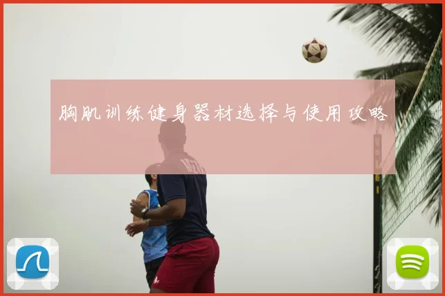 胸肌训练健身器材选择与使用攻略