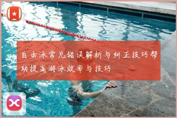 自由泳常见错误解析与纠正技巧帮助提高游泳效率与技巧