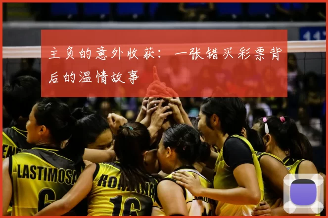 主负的意外收获:一张错买彩票背后的温情故事