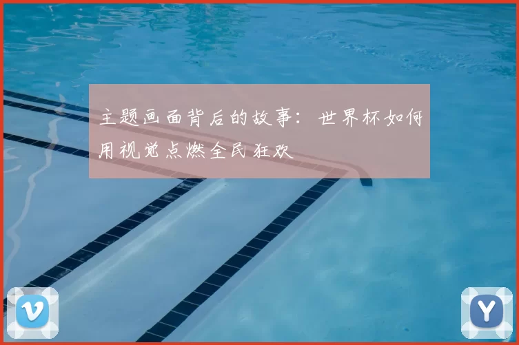 主题画面背后的故事：世界杯如何用视觉点燃全民狂欢