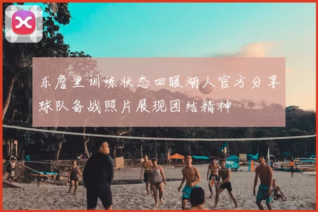 东詹里训练状态回暖湖人官方分享球队备战照片展现团结精神