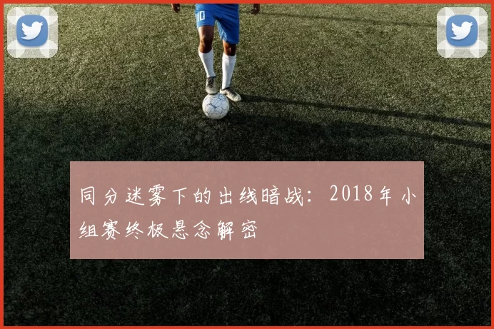 同分迷雾下的出线暗战:2018年小组赛终极悬念解密