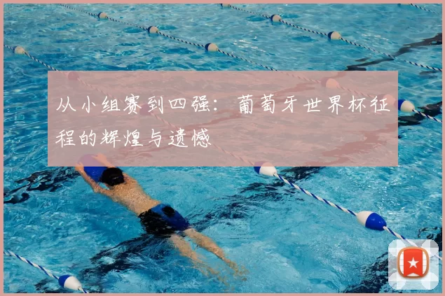 从小组赛到四强:葡萄牙世界杯征程的辉煌与遗憾