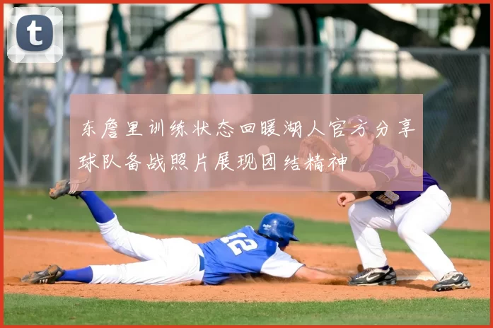 东詹里训练状态回暖湖人官方分享球队备战照片展现团结精神