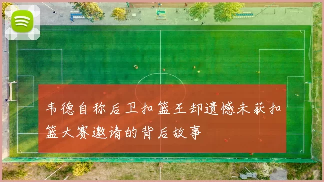 韦德自称后卫扣篮王却遗憾未获扣篮大赛邀请的背后故事