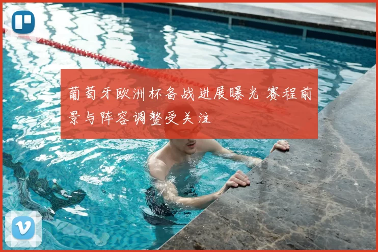 葡萄牙欧洲杯备战进展曝光 赛程前景与阵容调整受关注