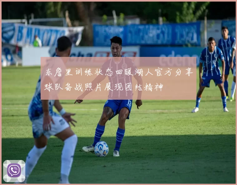 东詹里训练状态回暖湖人官方分享球队备战照片展现团结精神