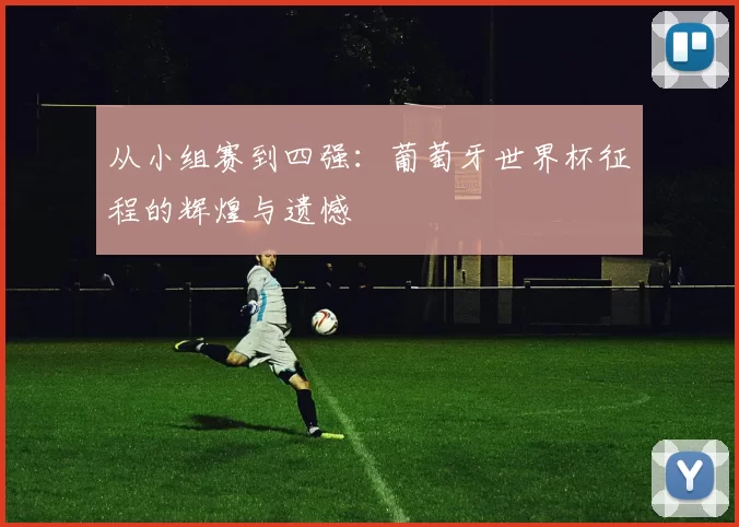从小组赛到四强:葡萄牙世界杯征程的辉煌与遗憾