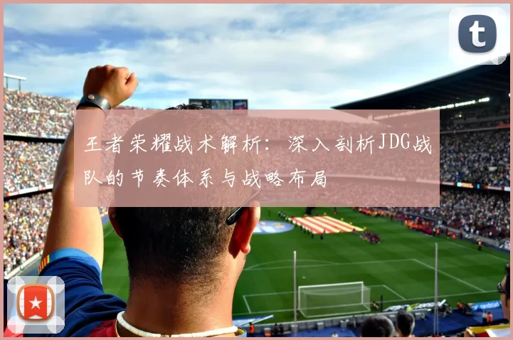 王者荣耀战术解析:深入剖析JDG战队的节奏体系与战略布局
