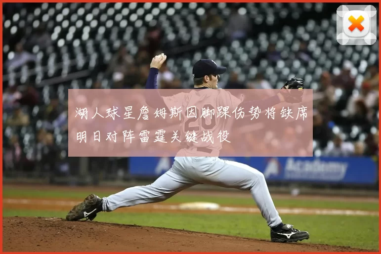 湖人球星詹姆斯因脚踝伤势将缺席明日对阵雷霆关键战役