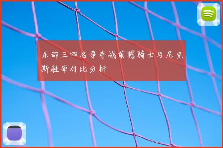东部三四名争夺战前瞻骑士与尼克斯胜率对比分析