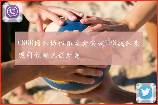 CSGO团队协作排名新突破TES战队表现引领潮流创新高