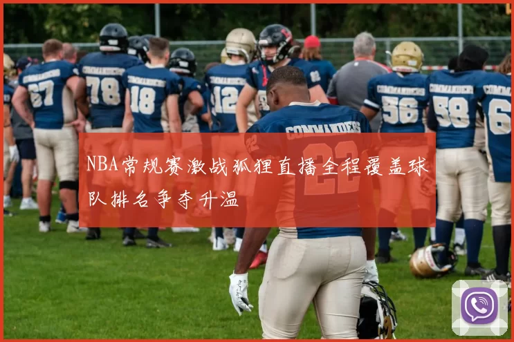 NBA常规赛激战狐狸直播全程覆盖球队排名争夺升温