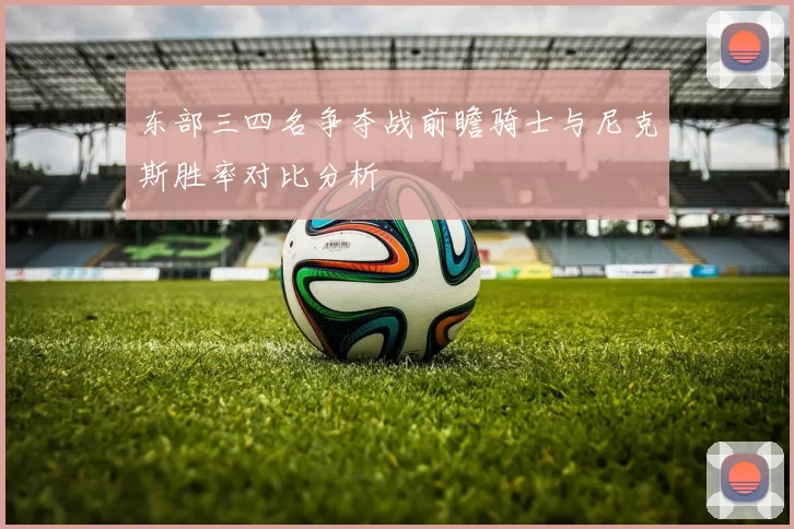 东部三四名争夺战前瞻骑士与尼克斯胜率对比分析