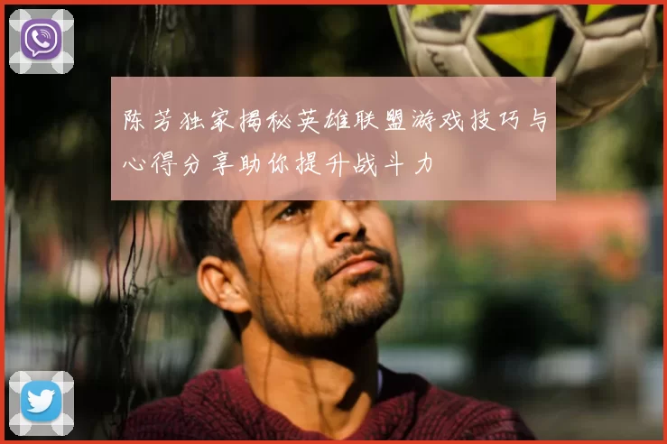 陈芳独家揭秘英雄联盟游戏技巧与心得分享助你提升战斗力