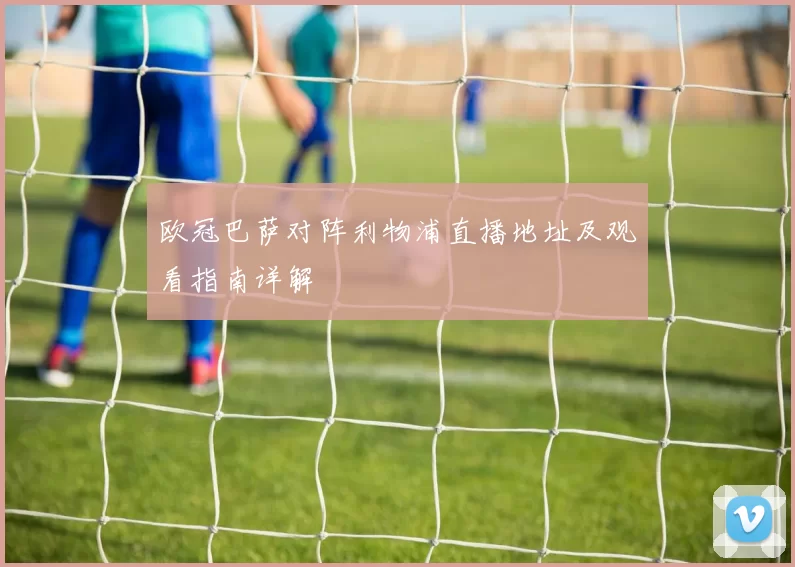 欧冠巴萨对阵利物浦直播地址及观看指南详解