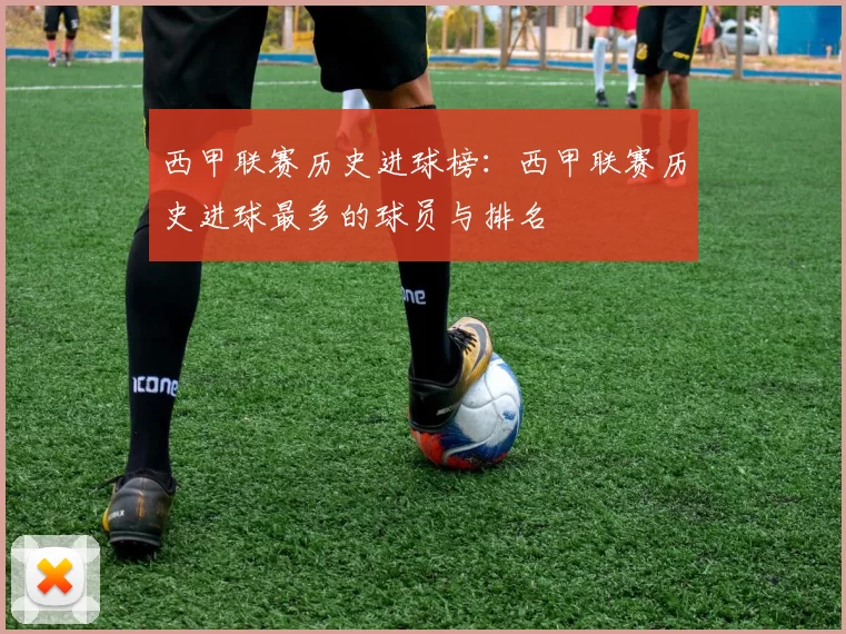 西甲联赛历史进球榜：西甲联赛历史进球最多的球员与排名