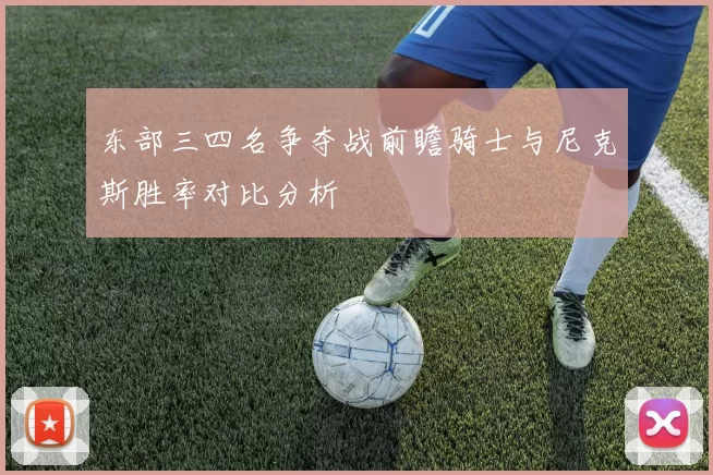 东部三四名争夺战前瞻骑士与尼克斯胜率对比分析