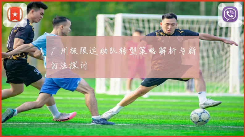 广州极限运动队转型策略解析与新打法探讨