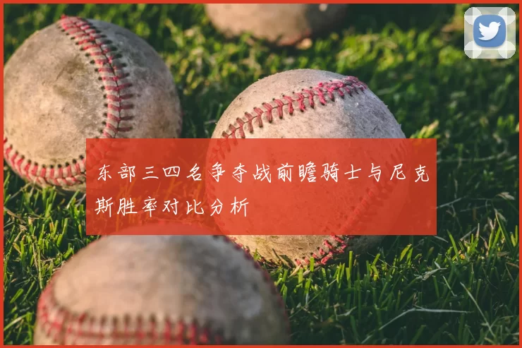 东部三四名争夺战前瞻骑士与尼克斯胜率对比分析