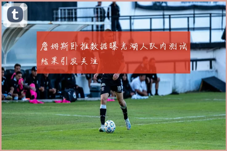 詹姆斯卧推数据曝光湖人队内测试结果引发关注