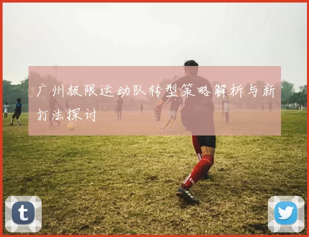 广州极限运动队转型策略解析与新打法探讨