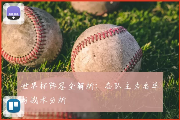 世界杯阵容全解析:各队主力名单与战术分析