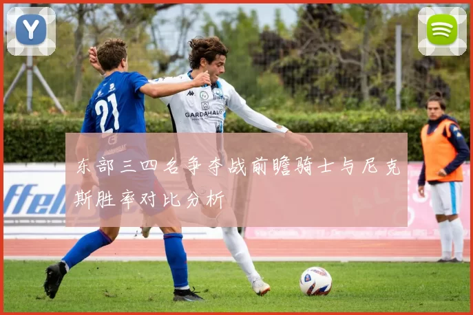 东部三四名争夺战前瞻骑士与尼克斯胜率对比分析