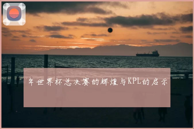 年世界杯总决赛的辉煌与KPL的启示