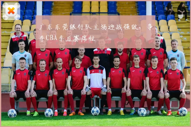 广东东莞银行队主场迎战强敌,争夺CBA季后赛席位