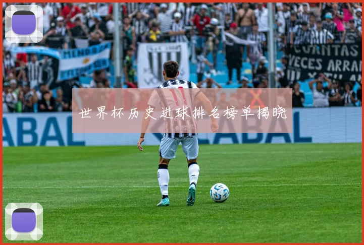 世界杯历史进球排名榜单揭晓