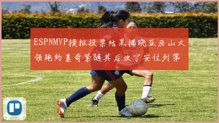 ESPNMVP模拟投票结果揭晓亚历山大领跑约基奇紧随其后坎宁安位列第三