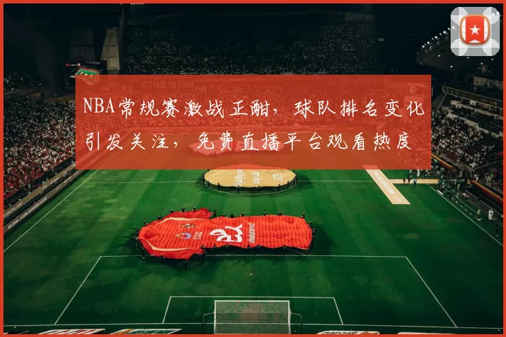 NBA常规赛激战正酣，球队排名变化引发关注，免费直播平台观看热度持续攀升