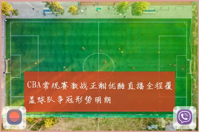 CBA常规赛激战正酣优酷直播全程覆盖球队争冠形势明朗